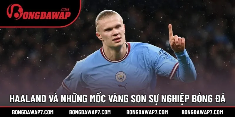 Haaland và những mốc vàng son sự nghiệp bóng đá
